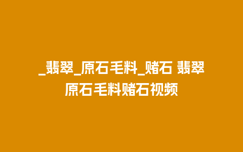 _翡翠_原石毛料_赌石 翡翠原石毛料赌石视频