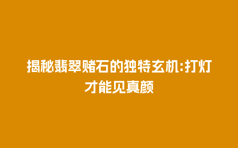 揭秘翡翠赌石的独特玄机:打灯才能见真颜