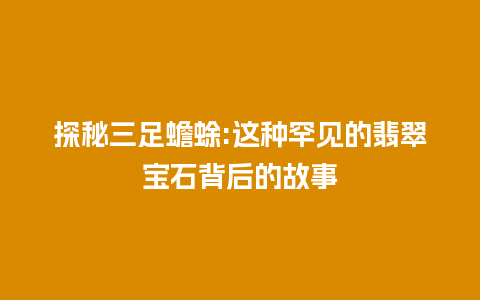 探秘三足蟾蜍:这种罕见的翡翠宝石背后的故事