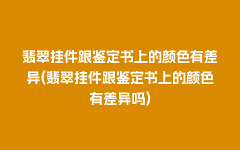 翡翠挂件跟鉴定书上的颜色有差异(翡翠挂件跟鉴定书上的颜色有差异吗)