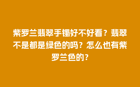 紫罗兰翡翠手镯好不好看？翡翠不是都是绿色的吗？怎么也有紫罗兰色的？