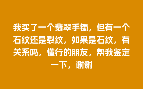 我买了一个翡翠手镯，但有一个石纹还是裂纹，如果是石纹，有关系吗，懂行的朋友，帮我鉴定一下，谢谢