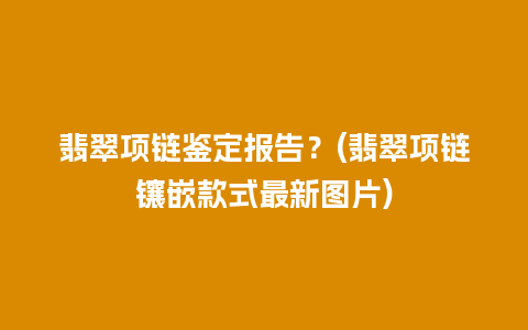 翡翠项链鉴定报告？(翡翠项链镶嵌款式最新图片)