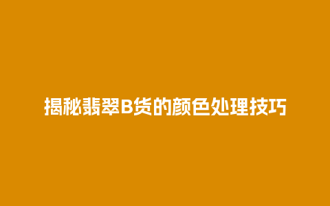 揭秘翡翠B货的颜色处理技巧插图 揭秘翡翠B货的颜色处理技巧