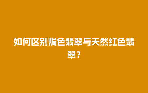 如何区别焗色翡翠与天然红色翡翠？