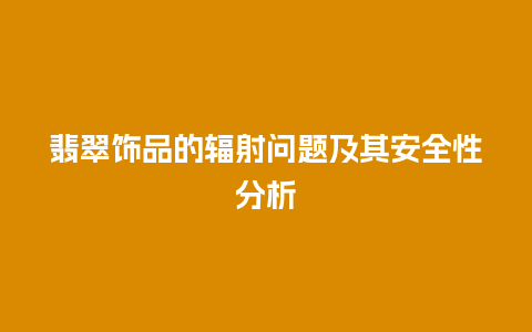 翡翠饰品的辐射问题及其安全性分析