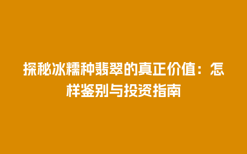 探秘冰糯种翡翠的真正价值：怎样鉴别与投资指南