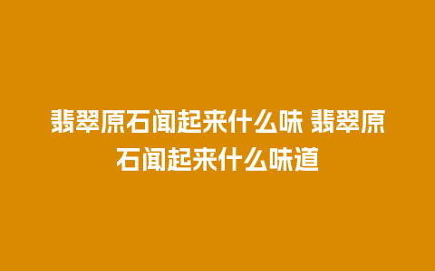 翡翠原石闻起来什么味 翡翠原石闻起来什么味道