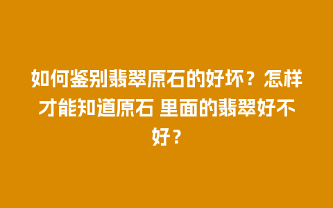如何鉴别翡翠原石的好坏？怎样才能知道原石 里面的翡翠好不好？