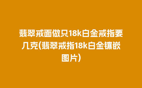 翡翠戒面做只18k白金戒指要几克(翡翠戒指18k白金镶嵌图片)