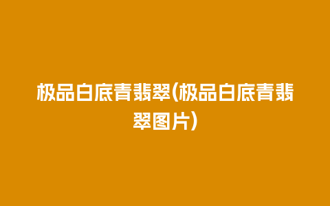 极品白底青翡翠(极品白底青翡翠图片)