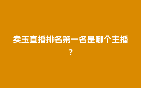 卖玉直播排名第一名是哪个主播？