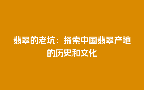 翡翠的老坑：探索中国翡翠产地的历史和文化