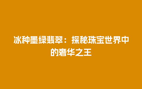 冰种墨绿翡翠：探秘珠宝世界中的奢华之王