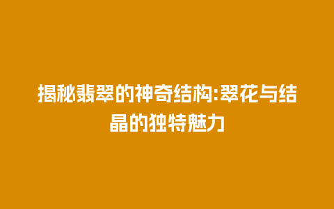 揭秘翡翠的神奇结构:翠花与结晶的独特魅力