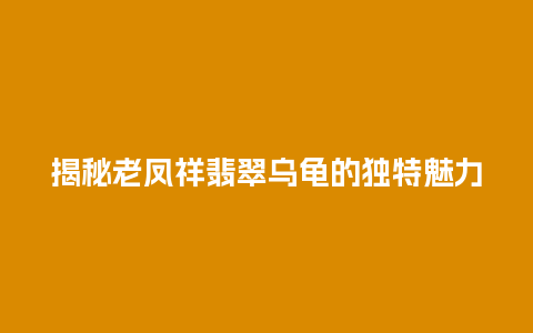 揭秘老凤祥翡翠乌龟的独特魅力