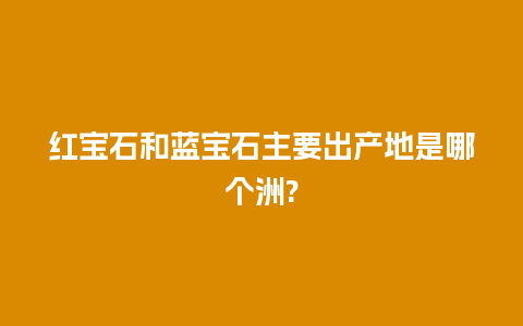 红宝石和蓝宝石主要出产地是哪个洲?