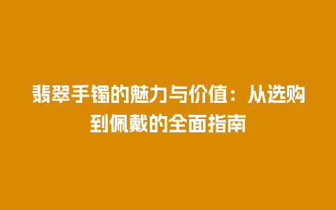 翡翠手镯的魅力与价值：从选购到佩戴的全面指南