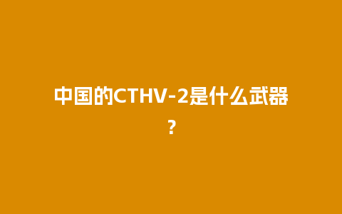 中国的CTHV-2是什么武器？