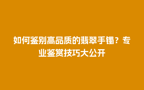 如何鉴别高品质的翡翠手镯？专业鉴赏技巧大公开