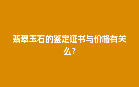 翡翠玉石的鉴定证书与价格有关么？