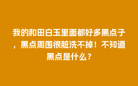 我的和田白玉里面都好多黑点子，黑点周围很脏洗不掉！不知道黑点是什么？