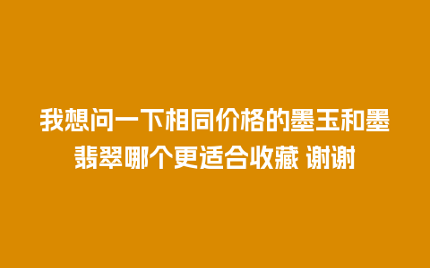 我想问一下相同价格的墨玉和墨翡翠哪个更适合收藏 谢谢