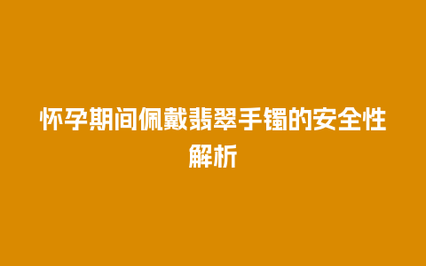 怀孕期间佩戴翡翠手镯的安全性解析