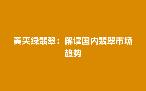 黄夹绿翡翠：解读国内翡翠市场趋势