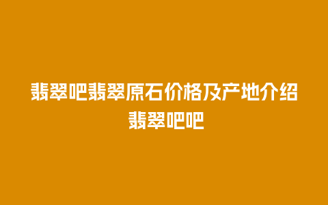 翡翠吧翡翠原石价格及产地介绍 翡翠吧吧