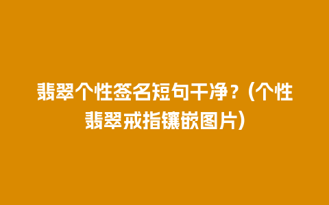 翡翠个性签名短句干净？(个性翡翠戒指镶嵌图片)