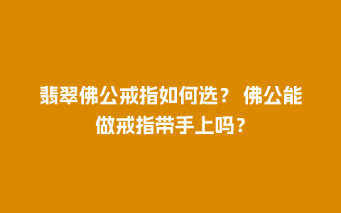 翡翠佛公戒指如何选？ 佛公能做戒指带手上吗？