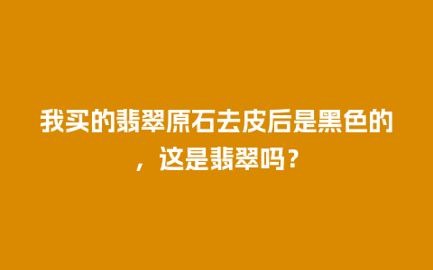 我买的翡翠原石去皮后是黑色的，这是翡翠吗？