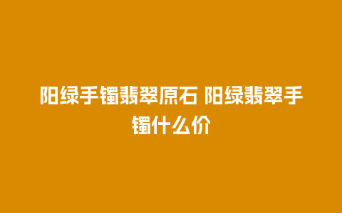 阳绿手镯翡翠原石 阳绿翡翠手镯什么价