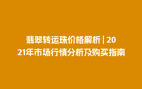翡翠转运珠价格解析 | 2021年市场行情分析及购买指南
