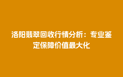 洛阳翡翠回收行情分析：专业鉴定保障价值最大化