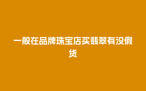 一般在品牌珠宝店买翡翠有没假货