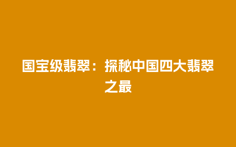 国宝级翡翠：探秘中国四大翡翠之最