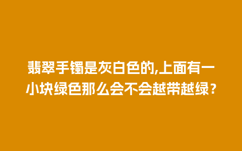 翡翠手镯是灰白色的,上面有一小块绿色那么会不会越带越绿？