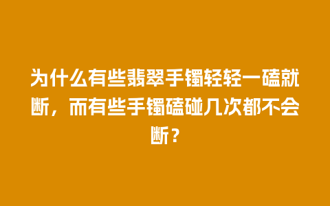 为什么有些翡翠手镯轻轻一磕就断，而有些手镯磕碰几次都不会断？