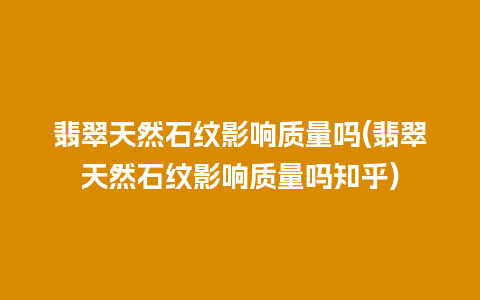 翡翠天然石纹影响质量吗(翡翠天然石纹影响质量吗知乎)