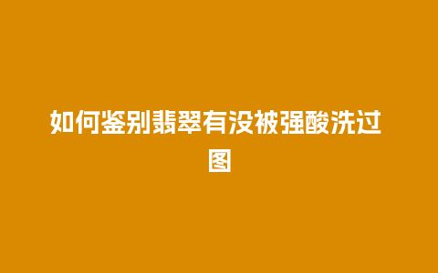 如何鉴别翡翠有没被强酸洗过 图