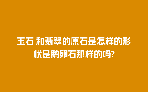 玉石 和翡翠的原石是怎样的形状是鹅卵石那样的吗?