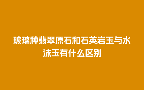 玻璃种翡翠原石和石英岩玉与水沫玉有什么区别