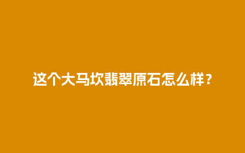 这个大马坎翡翠原石怎么样？