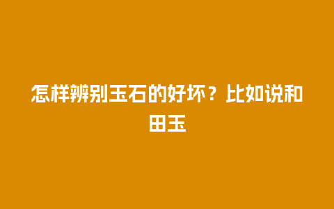 怎样辨别玉石的好坏？比如说和田玉