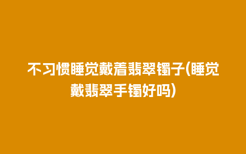 不习惯睡觉戴着翡翠镯子(睡觉戴翡翠手镯好吗)