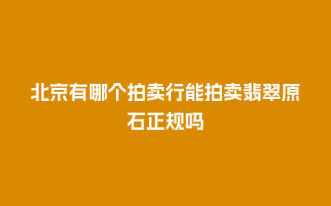 北京有哪个拍卖行能拍卖翡翠原石正规吗