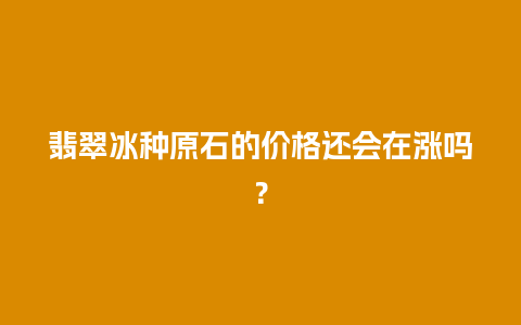翡翠冰种原石的价格还会在涨吗？