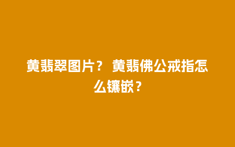 黄翡翠图片？ 黄翡佛公戒指怎么镶嵌？